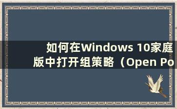 如何在Windows 10家庭版中打开组策略（Open Policy Group in Windows 10 Home Edition）